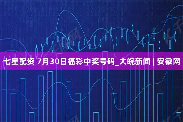 七星配资 7月30日福彩中奖号码_大皖新闻 | 安徽网