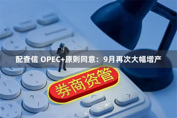 配查信 OPEC+原则同意：9月再次大幅增产