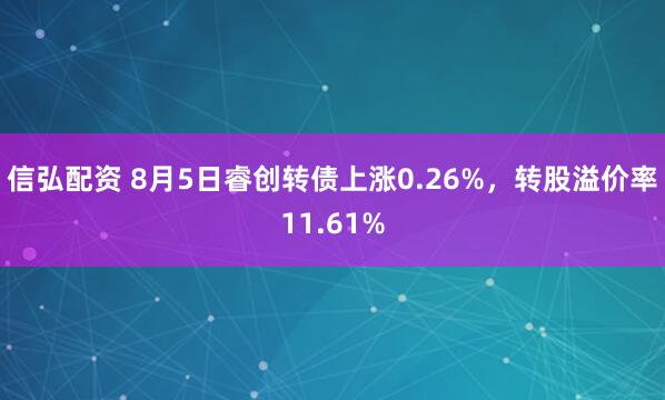信弘配资 8月5日睿创转债上涨0.26%，转股溢价率11.61%