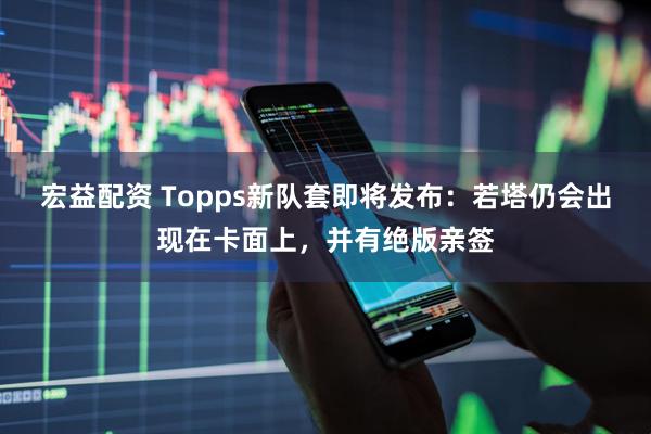 宏益配资 Topps新队套即将发布：若塔仍会出现在卡面上，并有绝版亲签