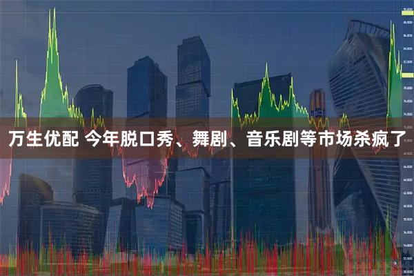万生优配 今年脱口秀、舞剧、音乐剧等市场杀疯了