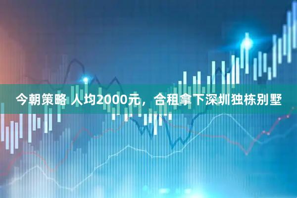 今朝策略 人均2000元，合租拿下深圳独栋别墅