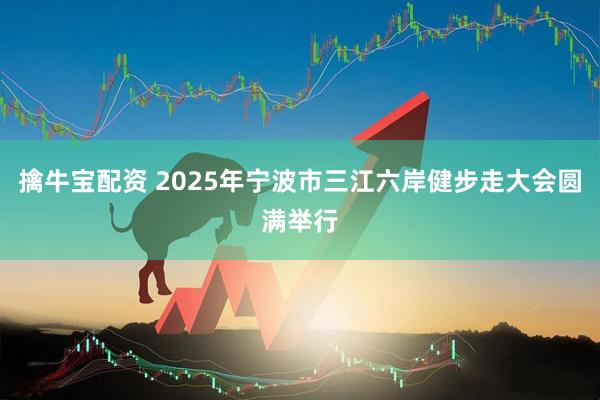 擒牛宝配资 2025年宁波市三江六岸健步走大会圆满举行