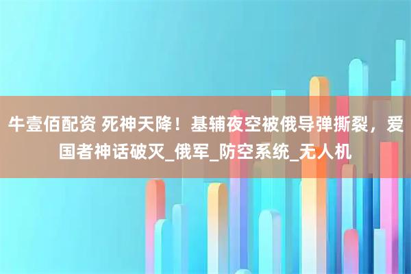 牛壹佰配资 死神天降！基辅夜空被俄导弹撕裂，爱国者神话破灭_俄军_防空系统_无人机