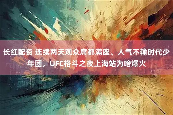 长红配资 连续两天观众席都满座、人气不输时代少年团，UFC格斗之夜上海站为啥爆火
