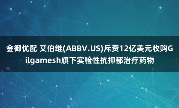 金御优配 艾伯维(ABBV.US)斥资12亿美元收购Gilgamesh旗下实验性抗抑郁治疗药物