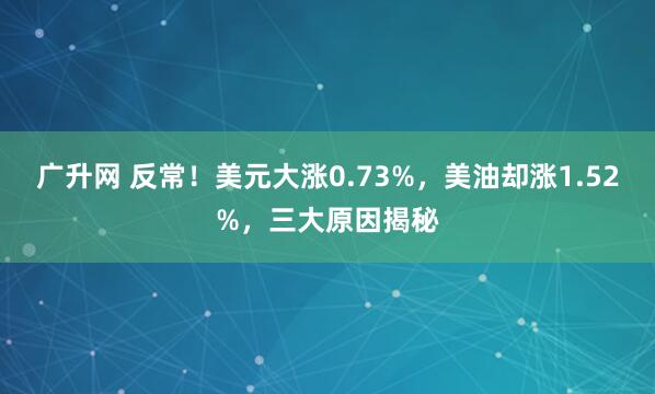 广升网 反常！美元大涨0.73%，美油却涨1.52%，三大原因揭秘