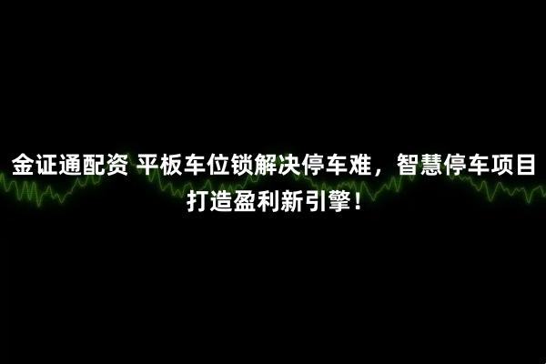 金证通配资 平板车位锁解决停车难，智慧停车项目打造盈利新引擎！