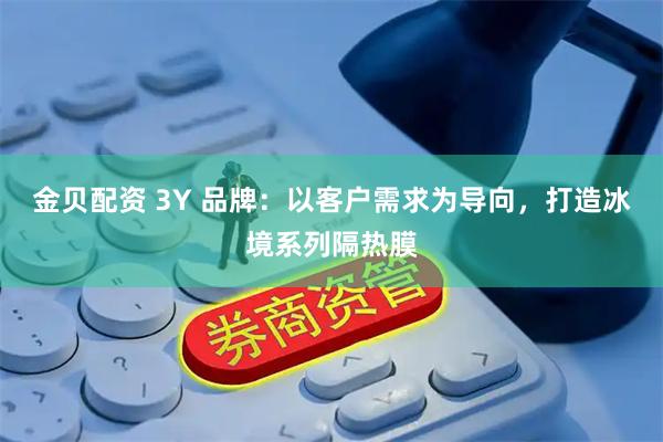 金贝配资 3Y 品牌：以客户需求为导向，打造冰境系列隔热膜