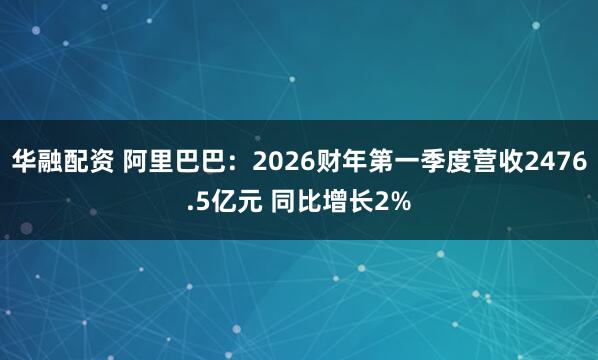 华融配资 阿里巴巴：2026财年第一季度营收2476.5亿元 同比增长2%