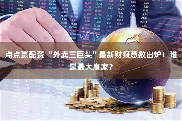点点赢配资 “外卖三巨头”最新财报悉数出炉！谁是最大赢家？