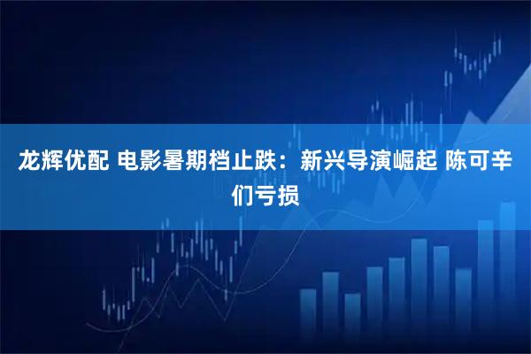 龙辉优配 电影暑期档止跌：新兴导演崛起 陈可辛们亏损