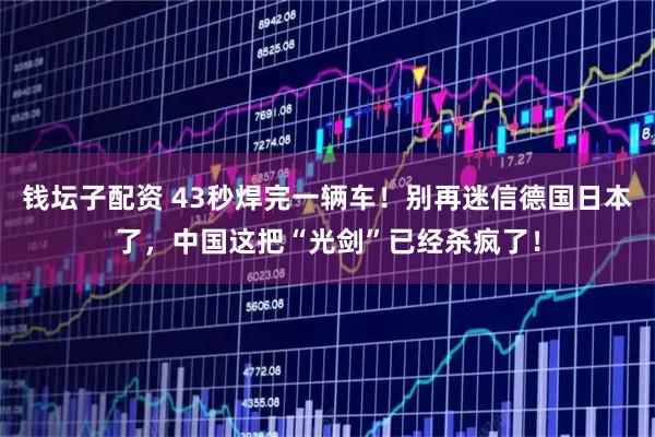 钱坛子配资 43秒焊完一辆车！别再迷信德国日本了，中国这把“光剑”已经杀疯了！