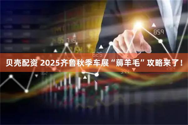 贝壳配资 2025齐鲁秋季车展“薅羊毛”攻略来了！