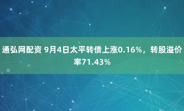 通弘网配资 9月4日太平转债上涨0.16%，转股溢价率71.43%