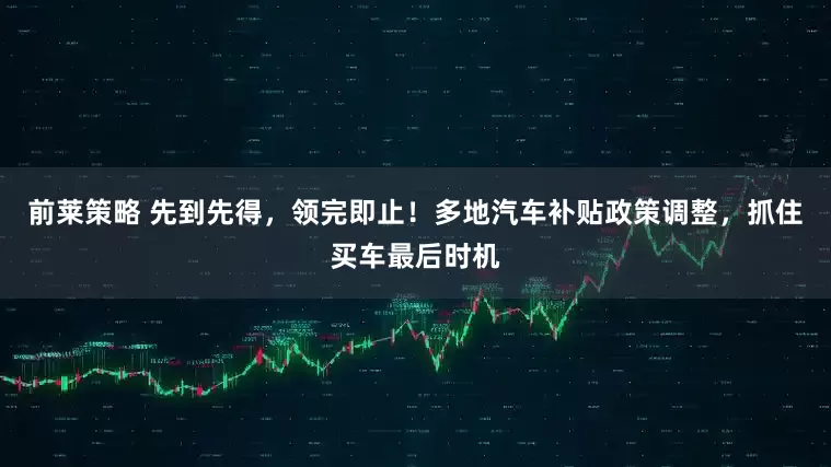 前莱策略 先到先得，领完即止！多地汽车补贴政策调整，抓住买车最后时机