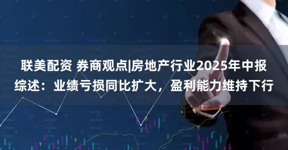 联美配资 券商观点|房地产行业2025年中报综述:业绩亏损同比扩大,盈利能力维持下行