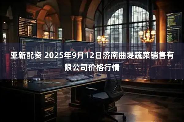 亚新配资 2025年9月12日济南曲堤蔬菜销售有限公司价格行情