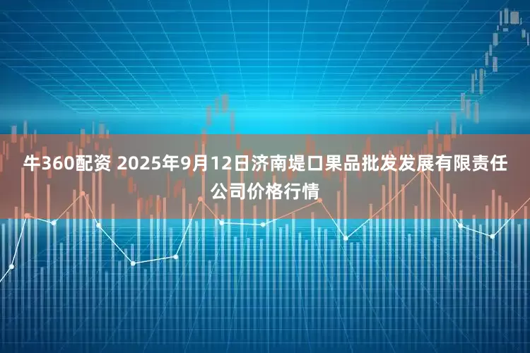 牛360配资 2025年9月12日济南堤口果品批发发展有限责任公司价格行情