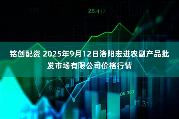 铭创配资 2025年9月12日洛阳宏进农副产品批发市场有限公司价格行情