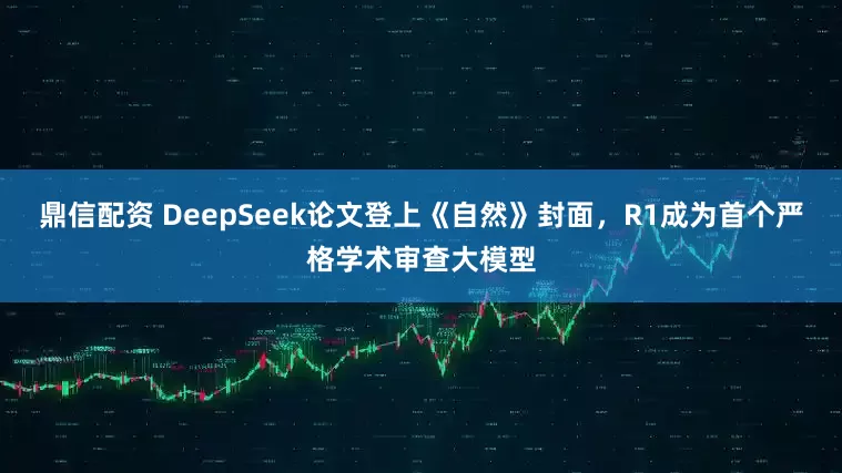 鼎信配资 DeepSeek论文登上《自然》封面，R1成为首个严格学术审查大模型