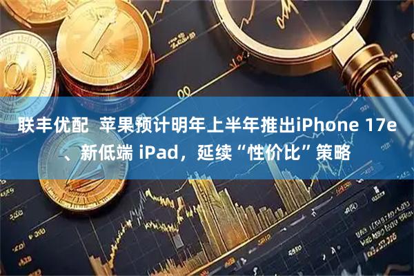 联丰优配  苹果预计明年上半年推出iPhone 17e、新低端 iPad，延续“性价比”策略