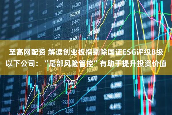 至高网配资 解读创业板指剔除国证ESG评级B级以下公司：“尾部风险管控”有助于提升投资价值