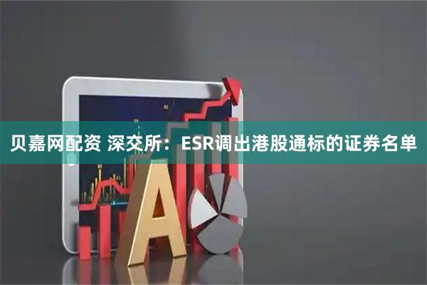 贝嘉网配资 深交所：ESR调出港股通标的证券名单