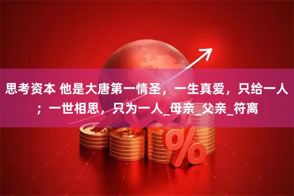 思考资本 他是大唐第一情圣，一生真爱，只给一人；一世相思，只为一人_母亲_父亲_符离