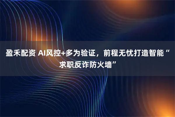 盈禾配资 AI风控+多为验证，前程无忧打造智能“求职反诈防火墙”