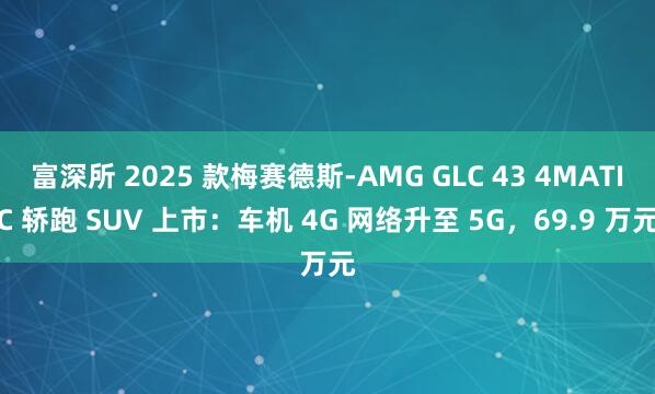 富深所 2025 款梅赛德斯-AMG GLC 43 4MATIC 轿跑 SUV 上市：车机 4G 网络升至 5G，69.9 万元