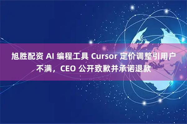 旭胜配资 AI 编程工具 Cursor 定价调整引用户不满，CEO 公开致歉并承诺退款
