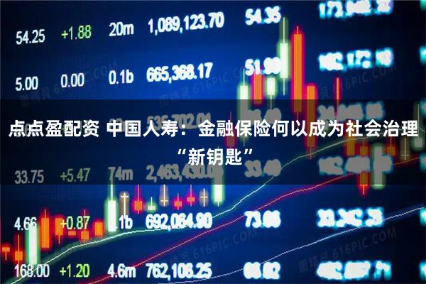 点点盈配资 中国人寿：金融保险何以成为社会治理“新钥匙”