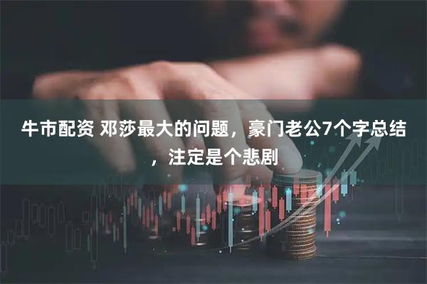 牛市配资 邓莎最大的问题，豪门老公7个字总结，注定是个悲剧