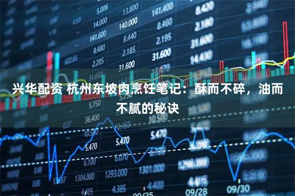 兴华配资 杭州东坡肉烹饪笔记：酥而不碎，油而不腻的秘诀