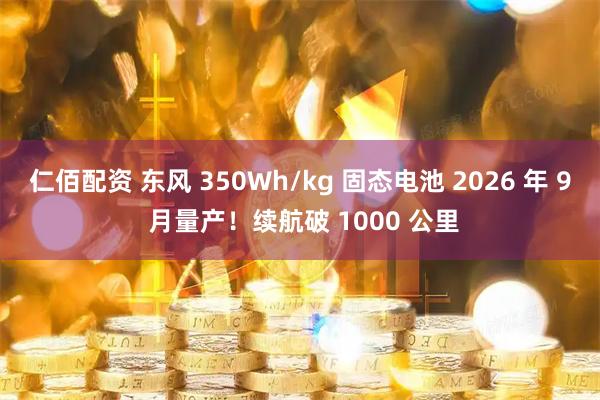 仁佰配资 东风 350Wh/kg 固态电池 2026 年 9 月量产！续航破 1000 公里
