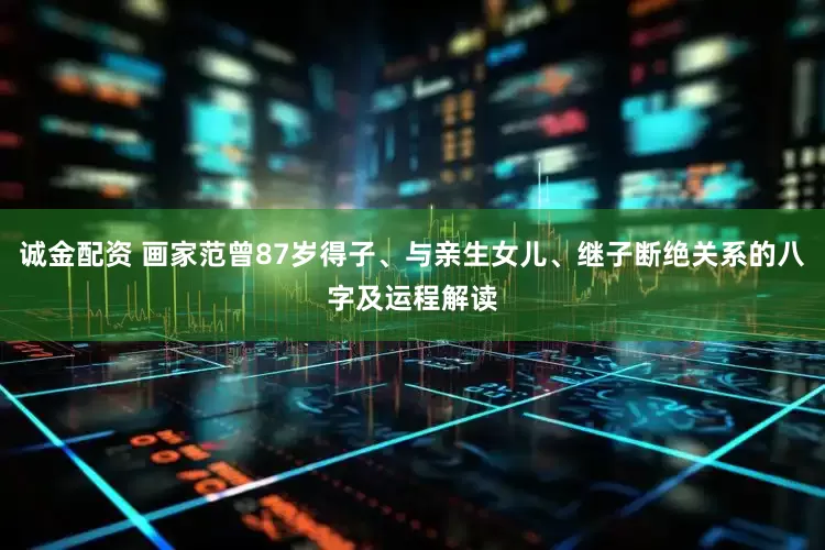 诚金配资 画家范曾87岁得子、与亲生女儿、继子断绝关系的八字及运程解读