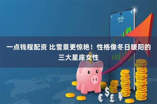 一点钱程配资 比雪景更惊艳！性格像冬日暖阳的三大星座女性