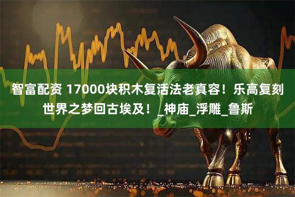 智富配资 17000块积木复活法老真容！乐高复刻世界之梦回古埃及！_神庙_浮雕_鲁斯