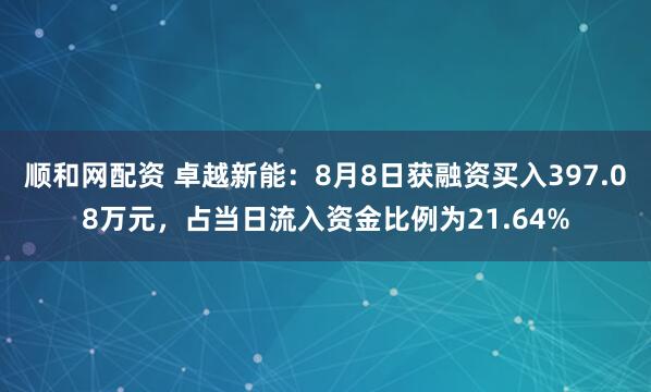 顺和网配资 卓越新能：8月8日获融资买入397.08万元，占当日流入资金比例为21.64%