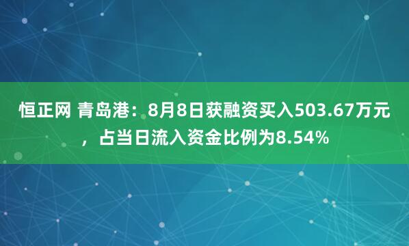 恒正网 青岛港：8月8日获融资买入503.67万元，占当日流入资金比例为8.54%