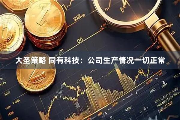 大圣策略 同有科技：公司生产情况一切正常
