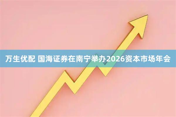 万生优配 国海证券在南宁举办2026资本市场年会