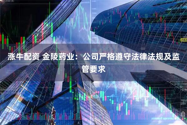 涨牛配资 金陵药业：公司严格遵守法律法规及监管要求