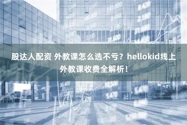 股达人配资 外教课怎么选不亏？hellokid线上外教课收费全解析！