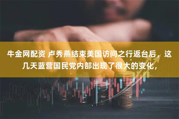牛金网配资 卢秀燕结束美国访问之行返台后，这几天蓝营国民党内部出现了很大的变化，