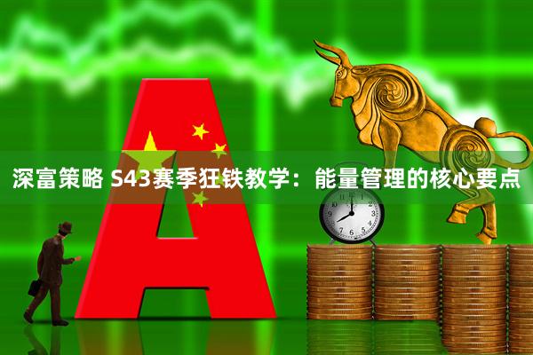 深富策略 S43赛季狂铁教学：能量管理的核心要点